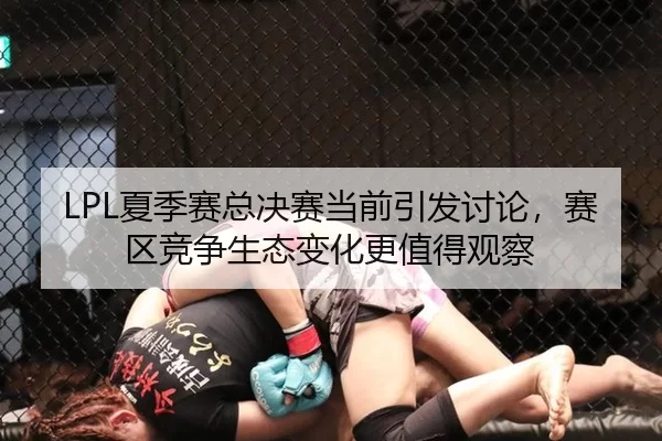 LPL夏季赛总决赛当前引发讨论，赛区竞争生态变化更值得观察